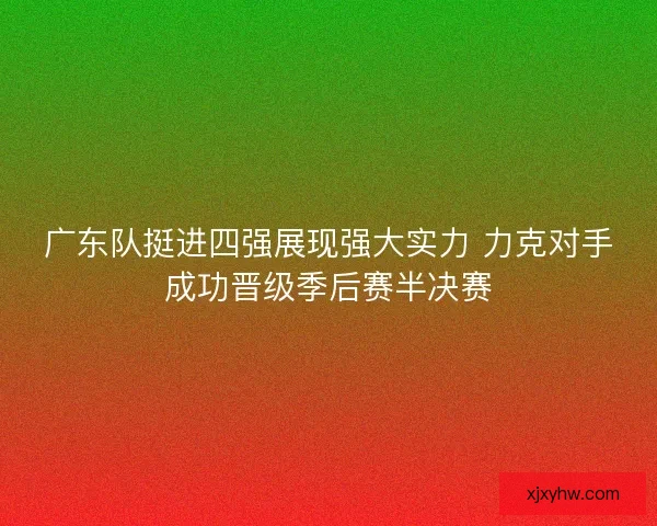 广东队挺进四强展现强大实力 力克对手成功晋级季后赛半决赛