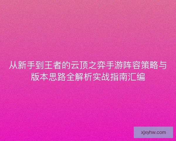 从新手到王者的云顶之弈手游阵容策略与版本思路全解析实战指南汇编