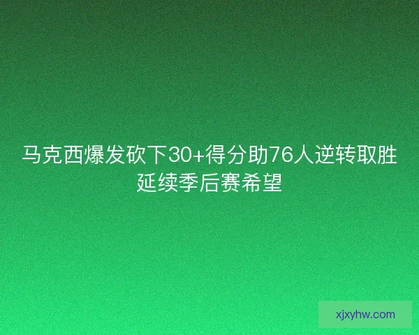 马克西爆发砍下30+得分助76人逆转取胜延续季后赛希望