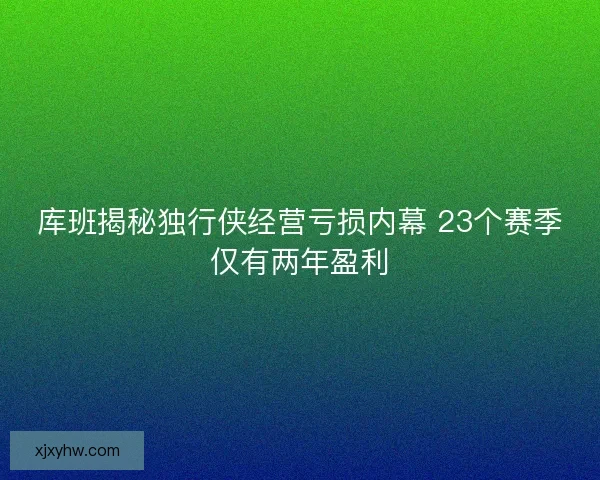 库班揭秘独行侠经营亏损内幕 23个赛季仅有两年盈利